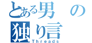 とある男の独り言（Ｔｈｒｅａｄｓ）