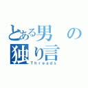 とある男の独り言（Ｔｈｒｅａｄｓ）