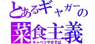 とあるギャガーの菜食主義（キャベツやきそば）