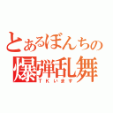 とあるぼんちの爆弾乱舞（ＴＫいます）