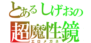 とあるしげおの超魔性鏡（エロメガネ）