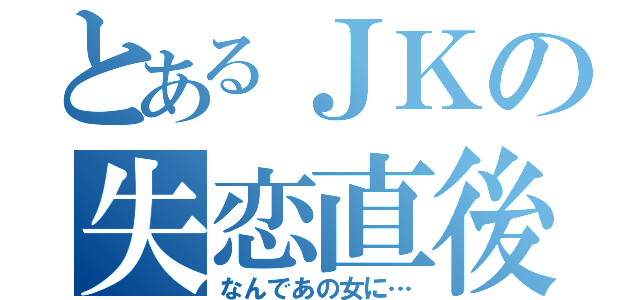 とあるＪＫの失恋直後（なんであの女に…）