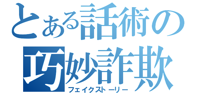 とある話術の巧妙詐欺（フェイクストーリー）