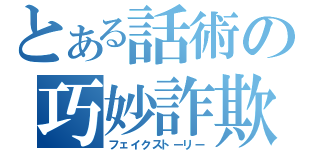 とある話術の巧妙詐欺（フェイクストーリー）