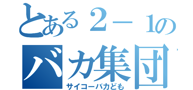 とある２－１のバカ集団（サイコーバカども）