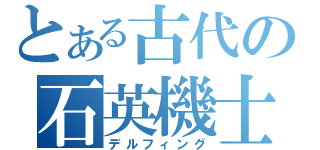 とある古代の石英機士（デルフィング）