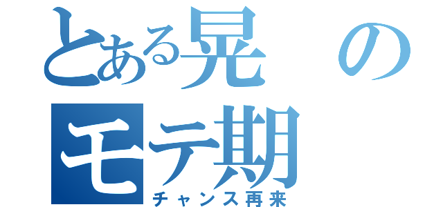 とある晃のモテ期（チャンス再来）