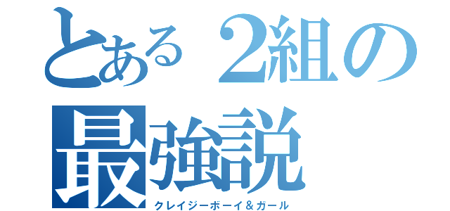 とある２組の最強説（クレイジーボーイ＆ガール）