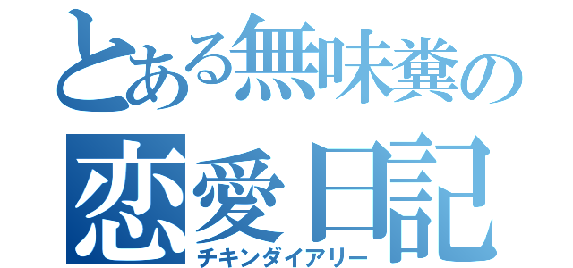 とある無味糞の恋愛日記（チキンダイアリー）