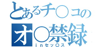 とあるチ〇コのオ〇禁録（ｉｎセッ〇ス）