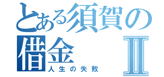 とある須賀の借金Ⅱ（人生の失敗）