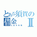 とある須賀の借金Ⅱ（人生の失敗）