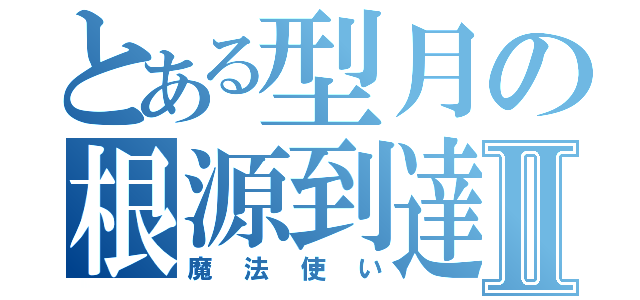 とある型月の根源到達Ⅱ（魔法使い）