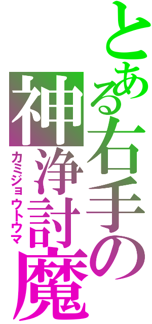 とある右手の神浄討魔（カミジョウトウマ）