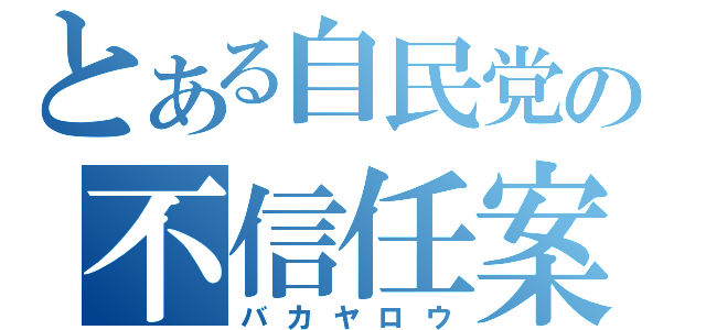 とある自民党の不信任案（バカヤロウ）