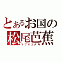 とあるお国の松尾芭蕉（マツオユタカ）