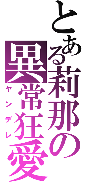 とある莉那の異常狂愛（ヤンデレ）