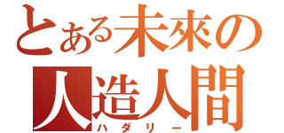 とある未來の人造人間（ハダリー）