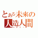 とある未來の人造人間（ハダリー）