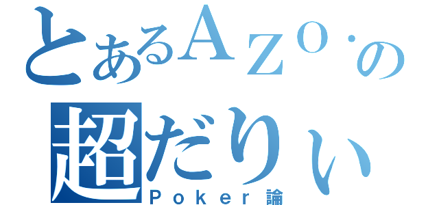 とあるＡＺＯ．の超だりぃ（Ｐｏｋｅｒ論）