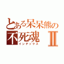 とある呆呆熊の不死魂Ⅱ（インデックス）