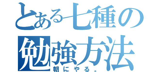 とある七種の勉強方法（朝にやる。）