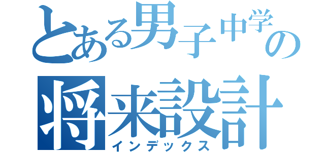 とある男子中学生の将来設計（インデックス）