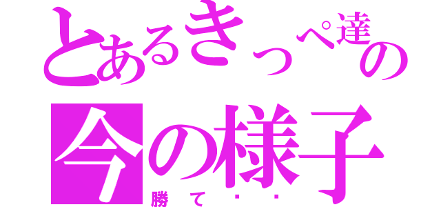 とあるきっぺ達の今の様子（勝て‼‼）