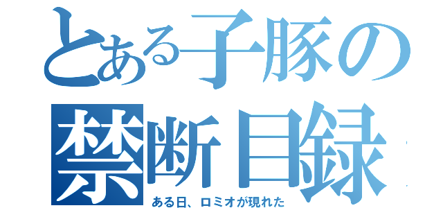 とある子豚の禁断目録（ある日、ロミオが現れた）