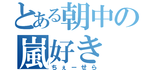 とある朝中の嵐好き（ちぇーせら）