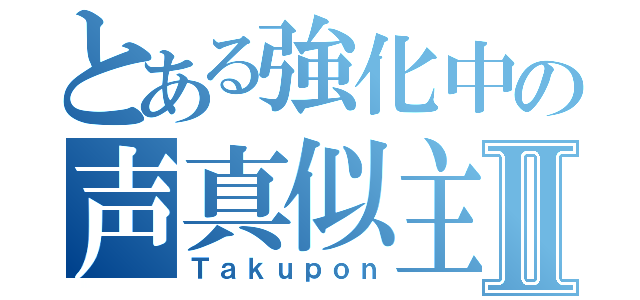 とある強化中の声真似主Ⅱ（Ｔａｋｕｐｏｎ）