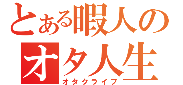 とある暇人のオタ人生（オタクライフ）