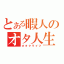 とある暇人のオタ人生（オタクライフ）