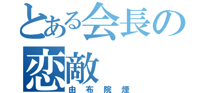 とある会長の恋敵（由布院煙）