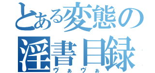 とある変態の淫書目録（ヴぁヴぁ）