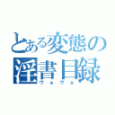 とある変態の淫書目録（ヴぁヴぁ）