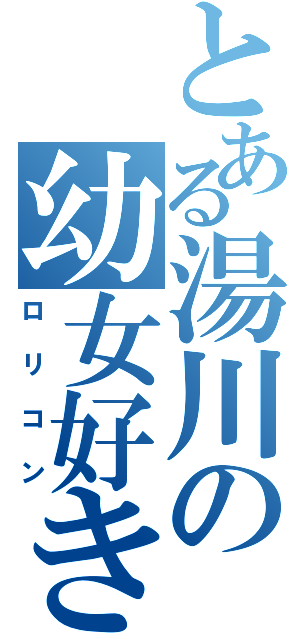 とある湯川の幼女好き（ロリコン）