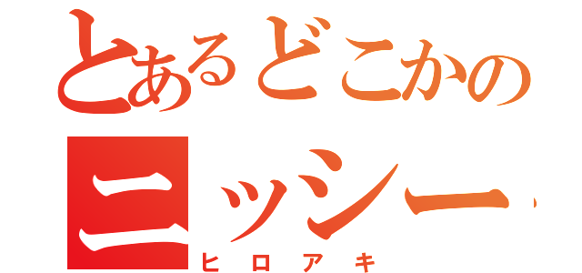 とあるどこかのニッシー（ヒロアキ）