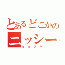 とあるどこかのニッシー（ヒロアキ）