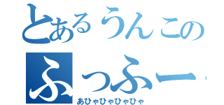 とあるうんこのふっふー（あひゃひゃひゃひゃ）