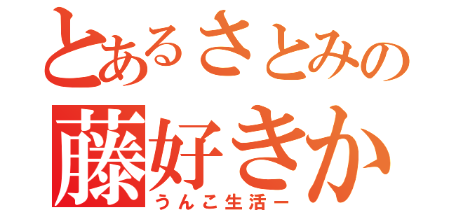 とあるさとみの藤好きかー？（うんこ生活ー）