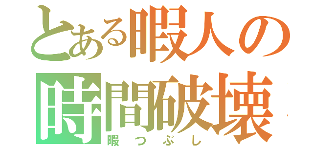 とある暇人の時間破壊（暇つぶし）