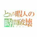 とある暇人の時間破壊（暇つぶし）