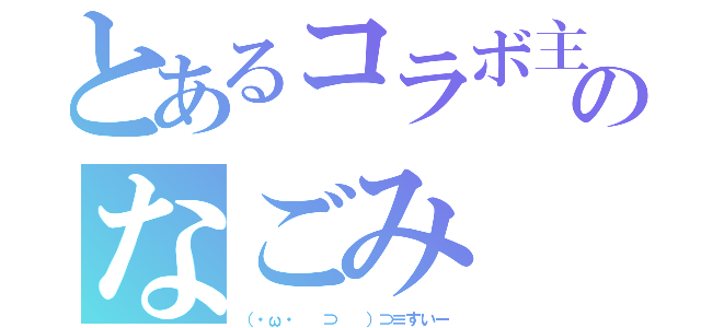 とあるコラボ主のなごみ（（・ω・ 　⊃ 　）⊃≡すいー）