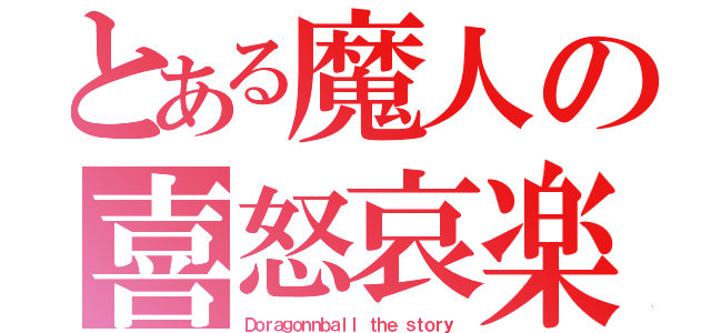 とある魔人の喜怒哀楽（Ｄｏｒａｇｏｎｎｂａｌｌ　ｔｈｅ　ｓｔｏｒｙ）