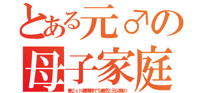 とある元♂の母子家庭（昔２ｃｈ健康板で５歳児と元父親の）