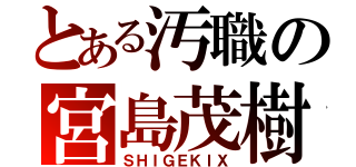 とある汚職の宮島茂樹（ＳＨＩＧＥＫＩＸ）