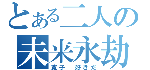 とある二人の未来永劫（寛子　好きだ）