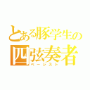 とある豚学生の四弦奏者（ベーシスト）