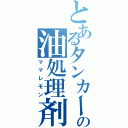 とあるタンカーの油処理剤（ママレモン）